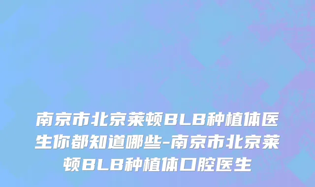 南京市北京莱顿BLB种植体医生你都知道哪些-南京市北京莱顿BLB种植体口腔医生