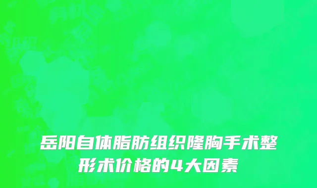 岳阳自体脂肪组织隆胸手术整形术价格的4大因素
