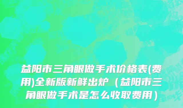 益阳市三角眼做手术价格表(费用)全新版新鲜出炉（益阳市三角眼做手术是怎么收取费用）