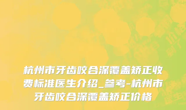 杭州市牙齿咬合深覆盖矫正收费标准医生介绍_参考-杭州市牙齿咬合深覆盖矫正价格