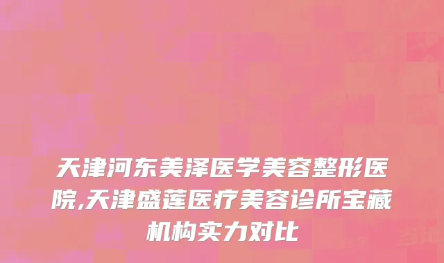 天津河东美泽医学美容整形医院,天津盛莲医疗美容诊所宝藏机构实力对比