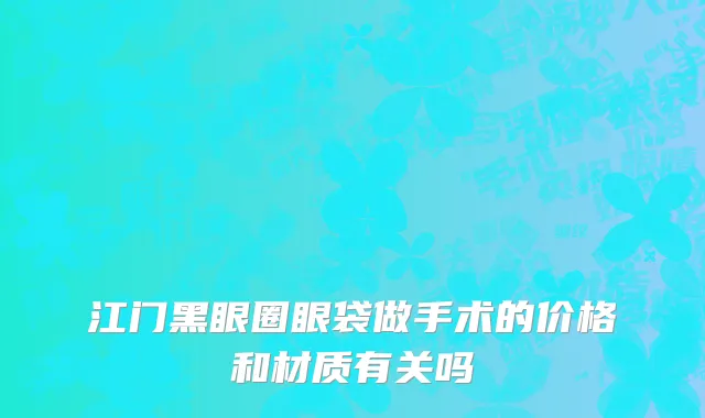 江门黑眼圈眼袋做手术的价格和材质有关吗