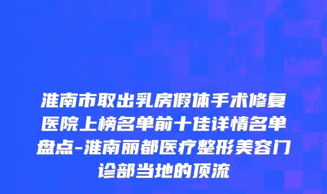 淮南市取出乳房假体手术修复医院上榜名单前十佳详情名单盘点-淮南丽都医疗整形美容门诊部当地的顶流