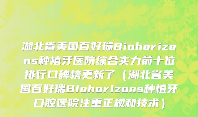 湖北省美国百好瑞Biohorizons种植牙医院综合实力前十位排行口碑榜更新了（湖北省美国百好瑞Biohorizons种植牙口腔医院注重正规和技术）