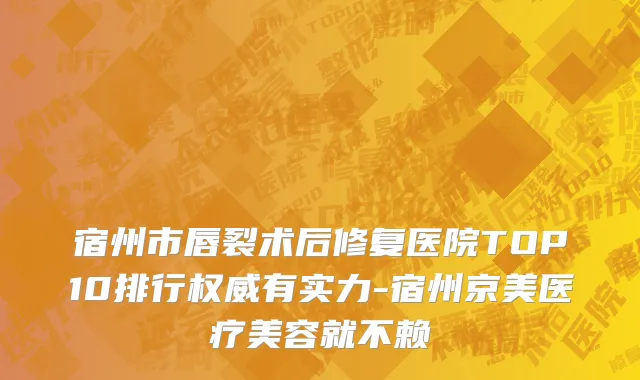 宿州市唇裂术后修复医院TOP10排行权威有实力-宿州京美医疗美容就不赖