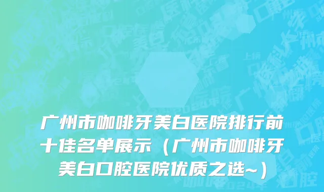 广州市咖啡牙美白医院排行前十佳名单展示（广州市咖啡牙美白口腔医院优质之选~）