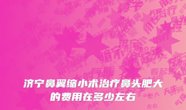 济宁鼻翼缩小术治疗鼻头肥大的费用在多少左右