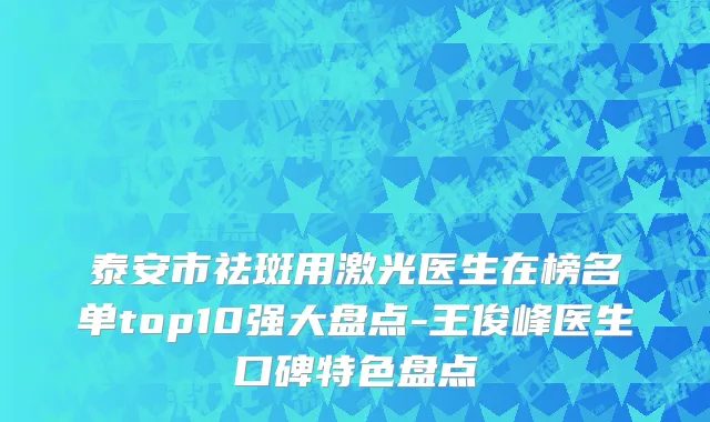 泰安市祛斑用激光医生在榜名单top10强大盘点-王俊峰医生口碑特色盘点