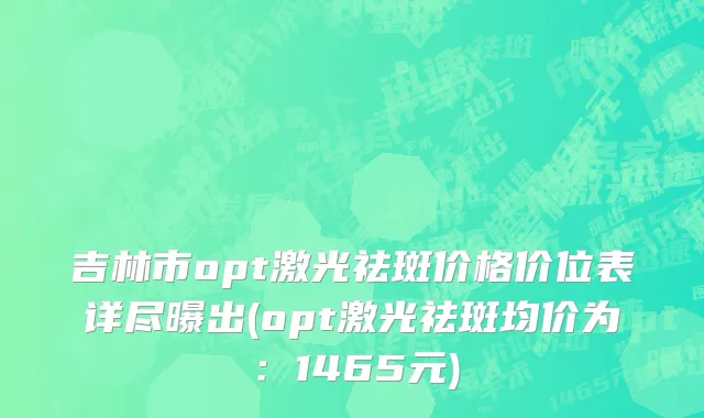 吉林市opt激光祛斑价格价位表详尽曝出(opt激光祛斑均价为：1465元)