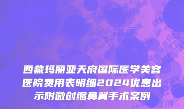 西藏玛丽亚天府国际医学美容医院费用表明细2024优惠出示附微创缩鼻翼手术案例