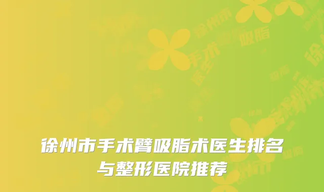 徐州市手术臂吸脂术医生排名与整形医院推荐