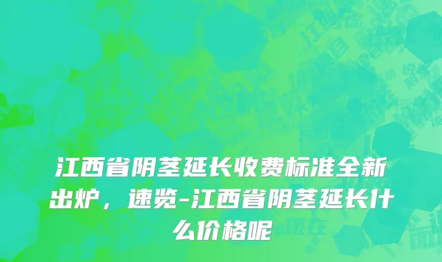 江西省阴茎延长收费标准全新出炉，速览-江西省阴茎延长什么价格呢