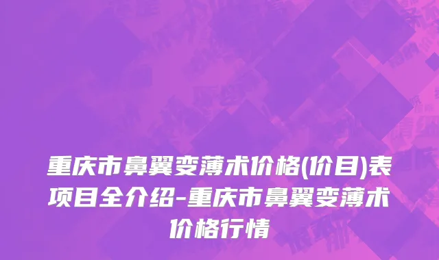 重庆市鼻翼变薄术价格(价目)表项目全介绍-重庆市鼻翼变薄术价格行情