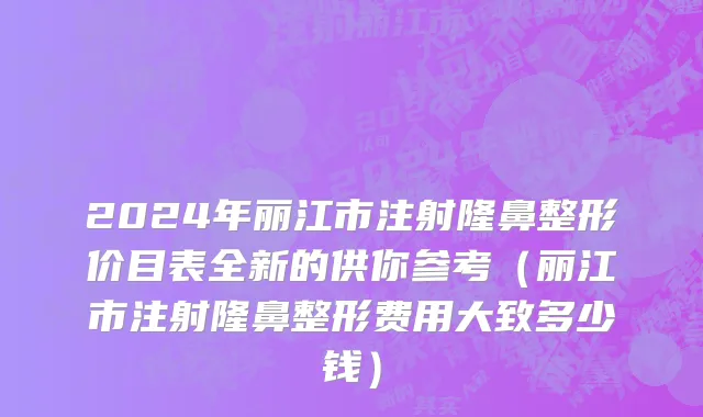 2024年丽江市注射隆鼻整形价目表全新的供你参考（丽江市注射隆鼻整形费用大致多少钱）