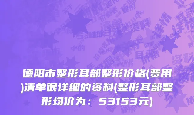 德阳市整形耳部整形价格(费用)清单很详细的资料(整形耳部整形均价为：53153元)