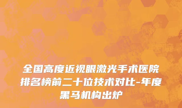 全国高度近视眼激光手术医院排名榜前二十位技术对比-年度黑马机构出炉