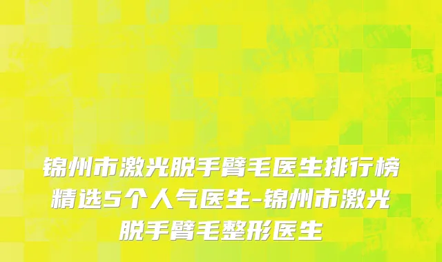 锦州市激光脱手臂毛医生排行榜精选5个人气医生-锦州市激光脱手臂毛整形医生