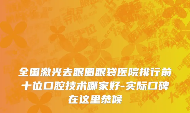全国激光去眼圈眼袋医院排行前十位口腔技术哪家好-实际口碑在这里恭候