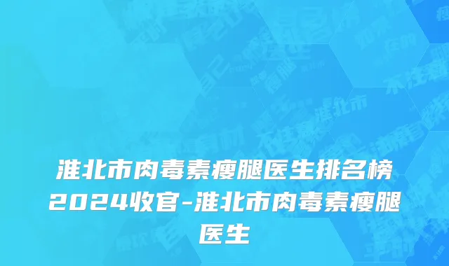 淮北市肉毒素瘦腿医生排名榜2024收官-淮北市肉毒素瘦腿医生