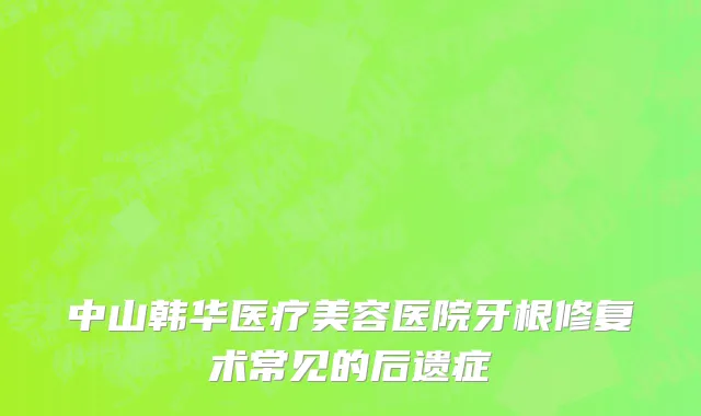 中山韩华医疗美容医院牙根修复术常见的后遗症