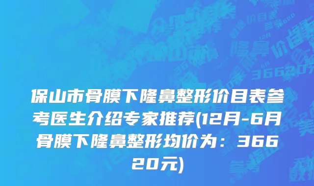 保山市骨膜下隆鼻整形价目表参考医生介绍专家推荐(12月-6月骨膜下隆鼻整形均价为：36620元)