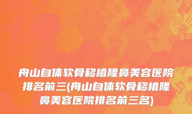 舟山自体软骨移植隆鼻美容医院排名前三(舟山自体软骨移植隆鼻美容医院排名前三名)