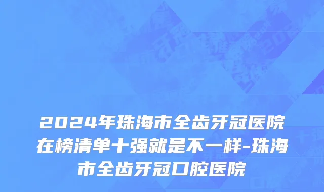 2024年珠海市全齿牙冠医院在榜清单十强就是不一样-珠海市全齿牙冠口腔医院