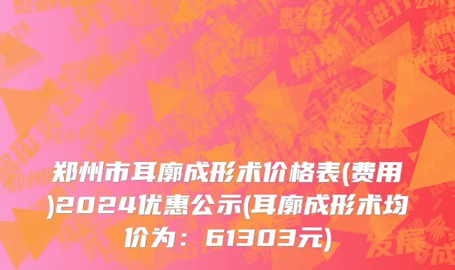 郑州市耳廓成形术价格表(费用)2024优惠公示(耳廓成形术均价为：61303元)