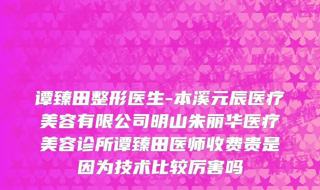 谭臻田整形医生-本溪元辰医疗美容有限公司明山朱丽华医疗美容诊所谭臻田医师收费贵是因为技术比较厉害吗