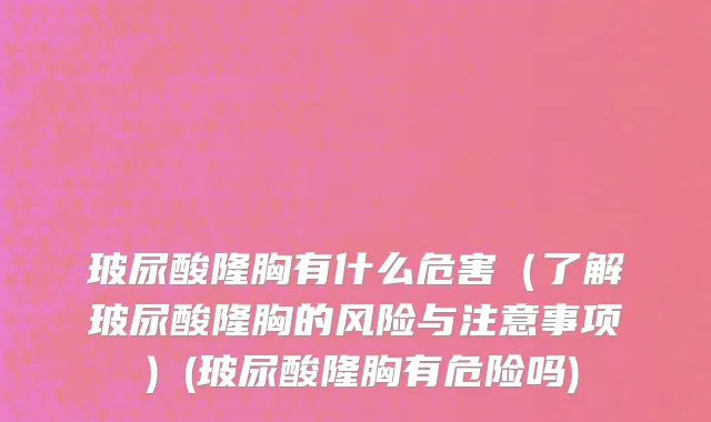 玻尿酸隆胸有什么危害（了解玻尿酸隆胸的风险与注意事项）(玻尿酸隆胸有危险吗)