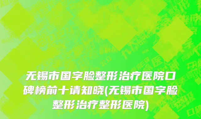 无锡市国字脸整形治疗医院口碑榜前十请知晓(无锡市国字脸整形治疗整形医院)