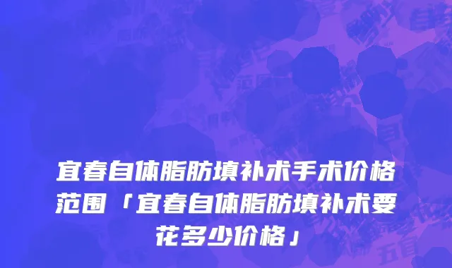 宜春自体脂肪填补术手术价格范围「宜春自体脂肪填补术要花多少价格」