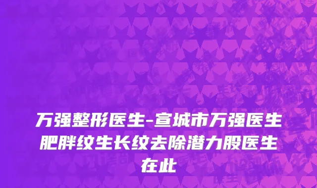 万强整形医生-宣城市万强医生肥胖纹生长纹去除潜力股医生在此