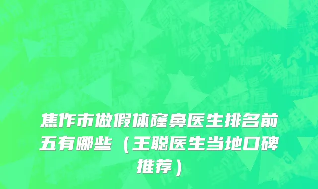 焦作市做假体窿鼻医生排名前五有哪些（王聪医生当地口碑推荐）