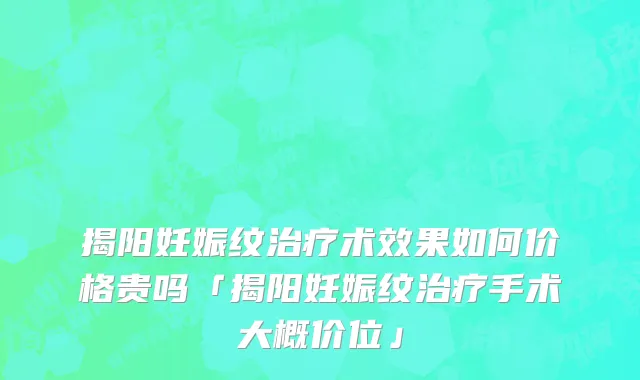 揭阳妊娠纹治疗术效果如何价格贵吗「揭阳妊娠纹治疗手术大概价位」