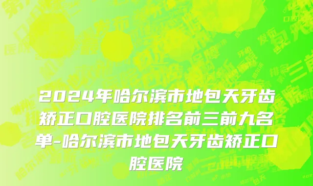 2024年哈尔滨市地包天牙齿矫正口腔医院排名前三前九名单-哈尔滨市地包天牙齿矫正口腔医院