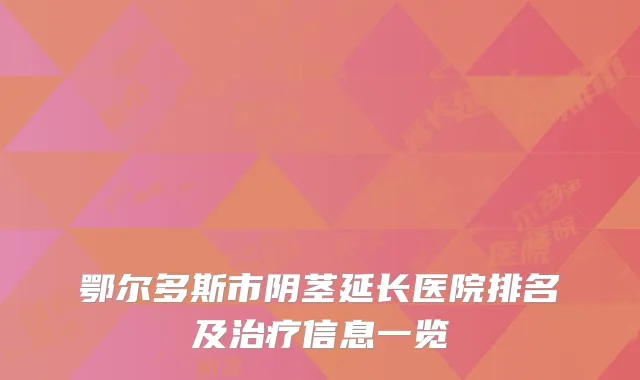 鄂尔多斯市阴茎延长医院排名及治疗信息一览