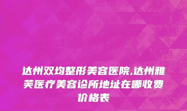 达州双均整形美容医院,达州雅芙医疗美容诊所地址在哪收费价格表