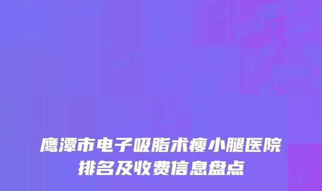 鹰潭市电子吸脂术瘦小腿医院排名及收费信息盘点