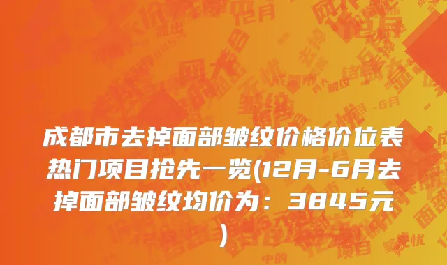 成都市去掉面部皱纹价格价位表热门项目抢先一览(12月-6月去掉面部皱纹均价为：3845元)