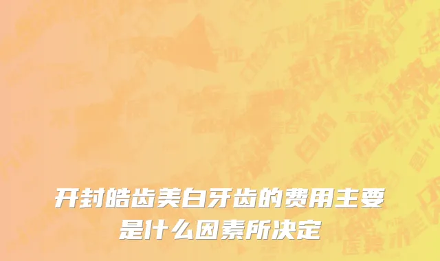 开封皓齿美白牙齿的费用主要是什么因素所决定