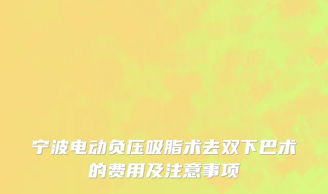 宁波电动负压吸脂术去双下巴术的费用及注意事项