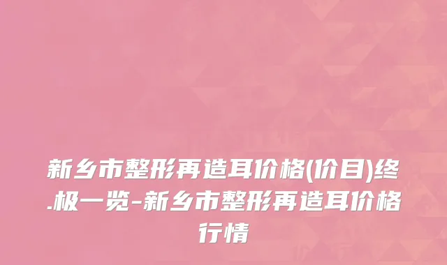 新乡市整形再造耳价格(价目)终.极一览-新乡市整形再造耳价格行情