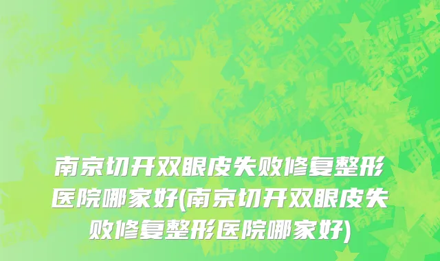 南京切开双眼皮失败修复整形医院哪家好(南京切开双眼皮失败修复整形医院哪家好)