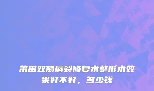 莆田双侧唇裂修复术整形术效果好不好，多少钱