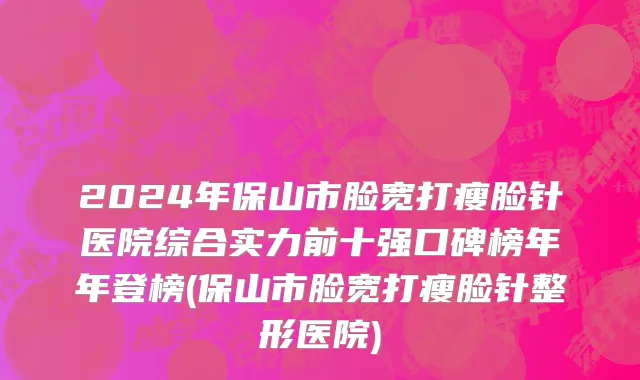 2024年保山市脸宽打瘦脸针医院综合实力前十强口碑榜年年登榜(保山市脸宽打瘦脸针整形医院)