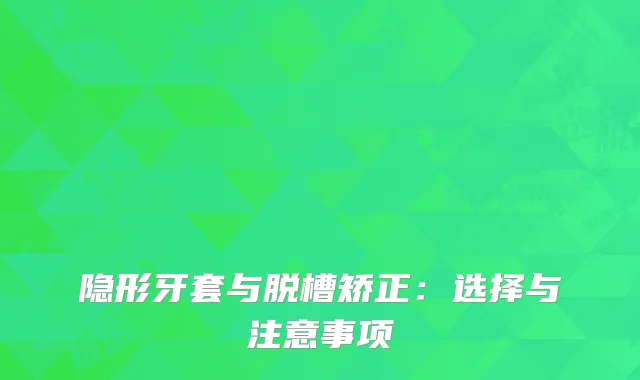 隐形牙套与脱槽矫正：选择与注意事项