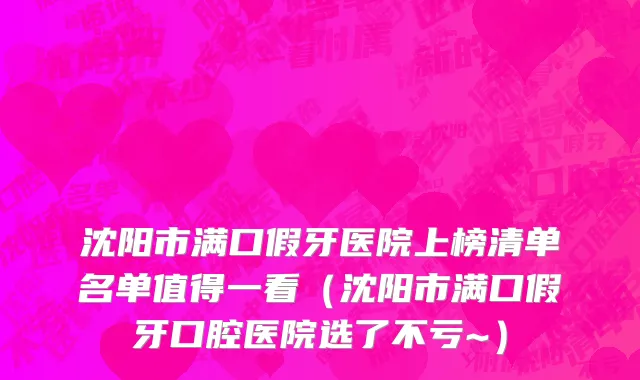 沈阳市满口假牙医院上榜清单名单值得一看（沈阳市满口假牙口腔医院选了不亏~）