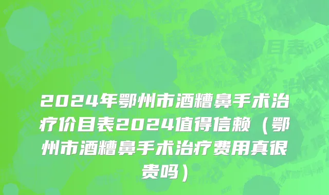 2024年鄂州市酒糟鼻手术治疗价目表2024值得信赖（鄂州市酒糟鼻手术治疗费用真很贵吗）