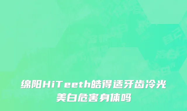 绵阳HiTeeth皓得适牙齿冷光美白危害身体吗